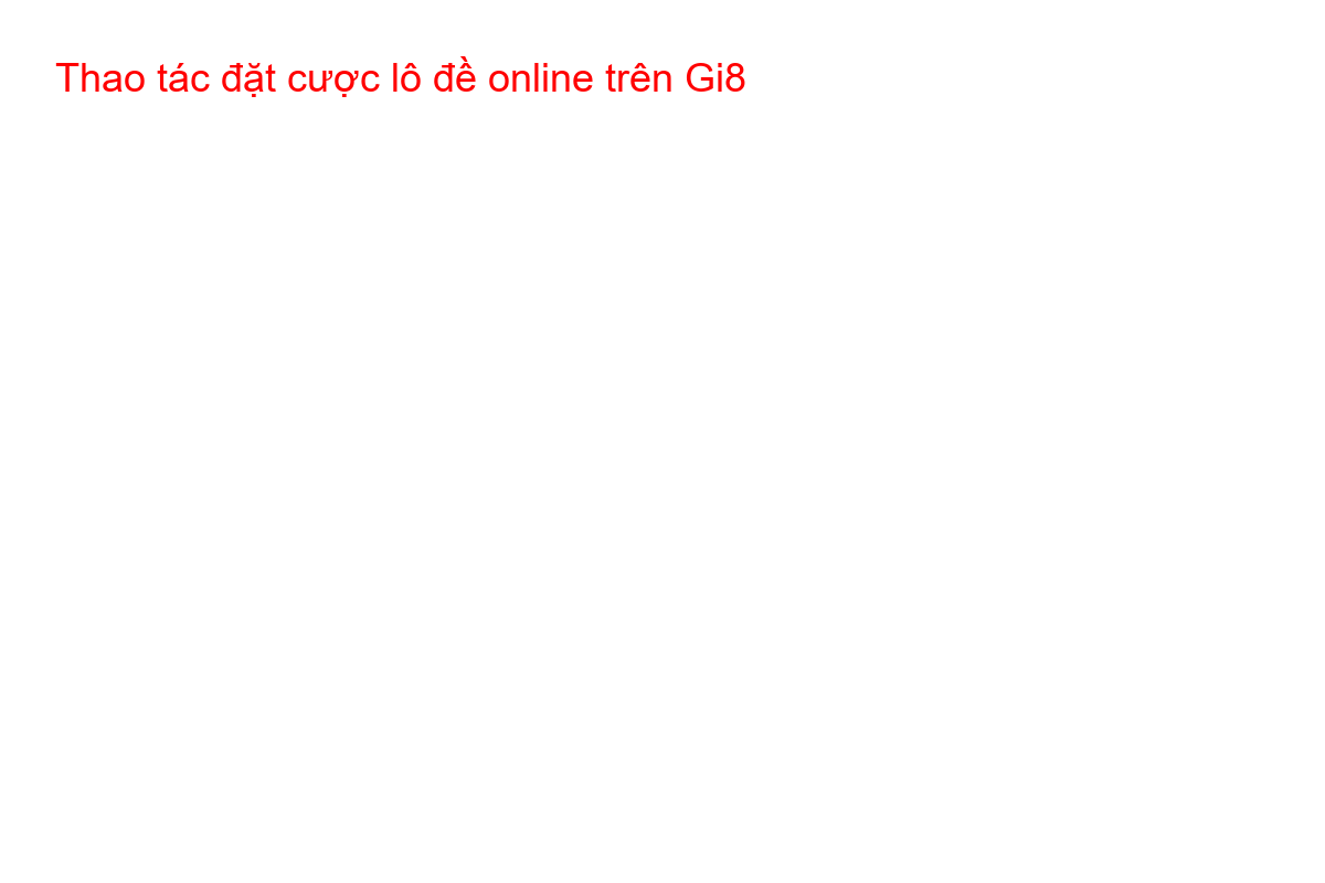 Thao tác đặt cược lô đề online trên Gi8 Hướng dẫn các bước đặt cược lô đề trên giao diện nhà cái Gi8