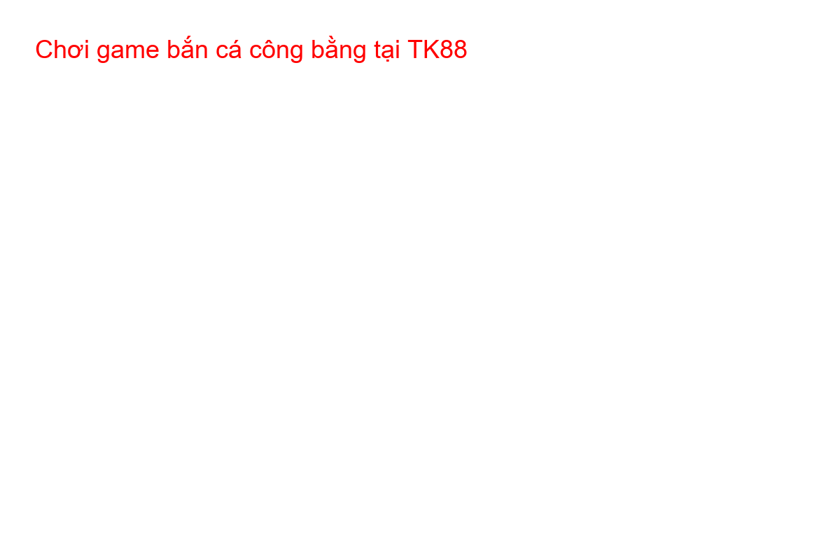 Nhà cái uy tín TK88 cung cấp môi trường game bắn cá công bằng