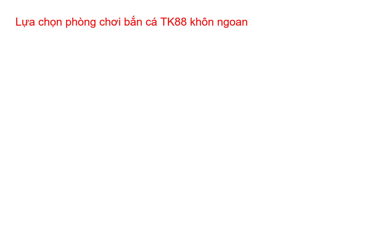 Lựa chọn phòng chơi bắn cá TK88 khôn ngoan Các phòng chơi trong game bắn cá TK88 với mức cược khác nhau