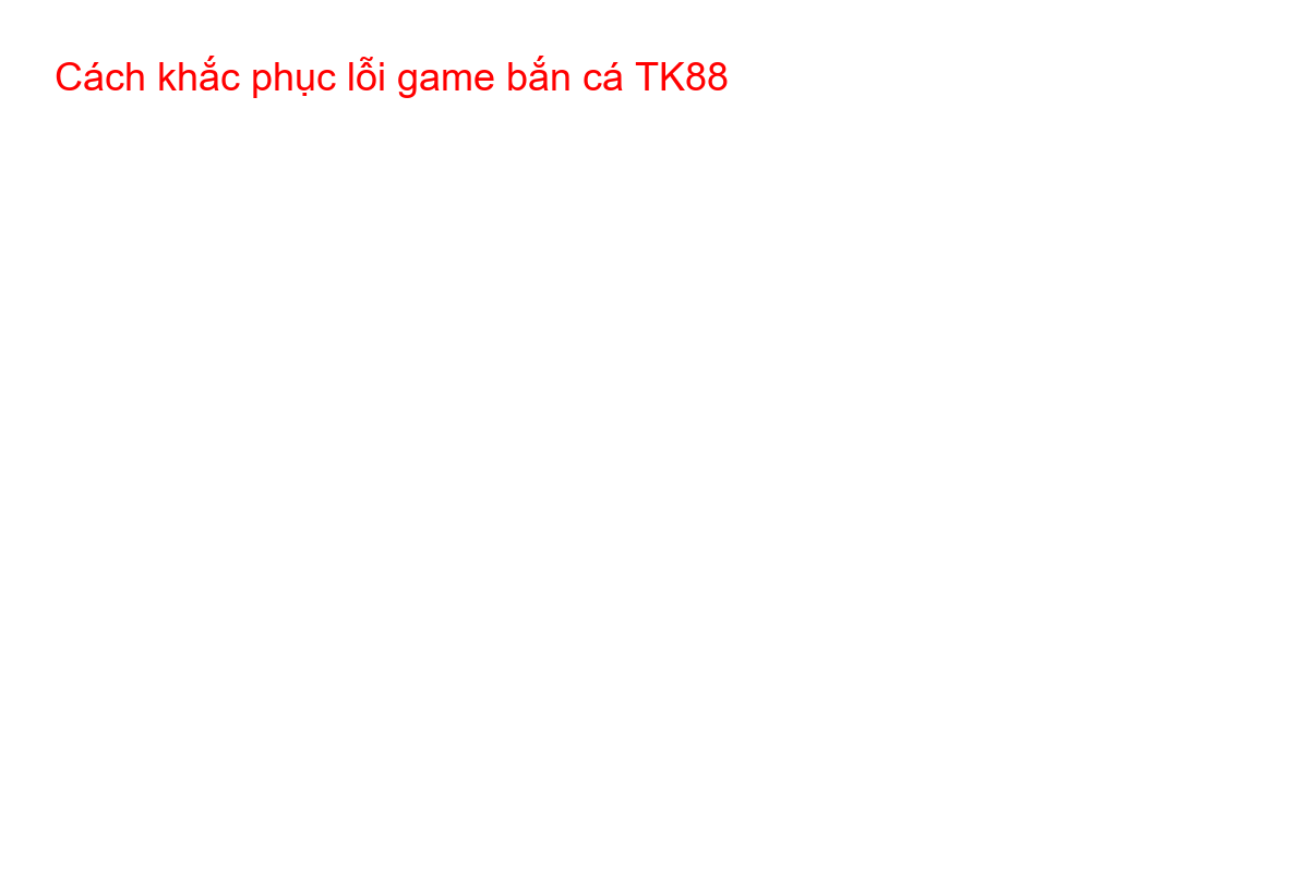 Hướng dẫn các bước khắc phục lỗi game bắn cá bị lag trên TK88