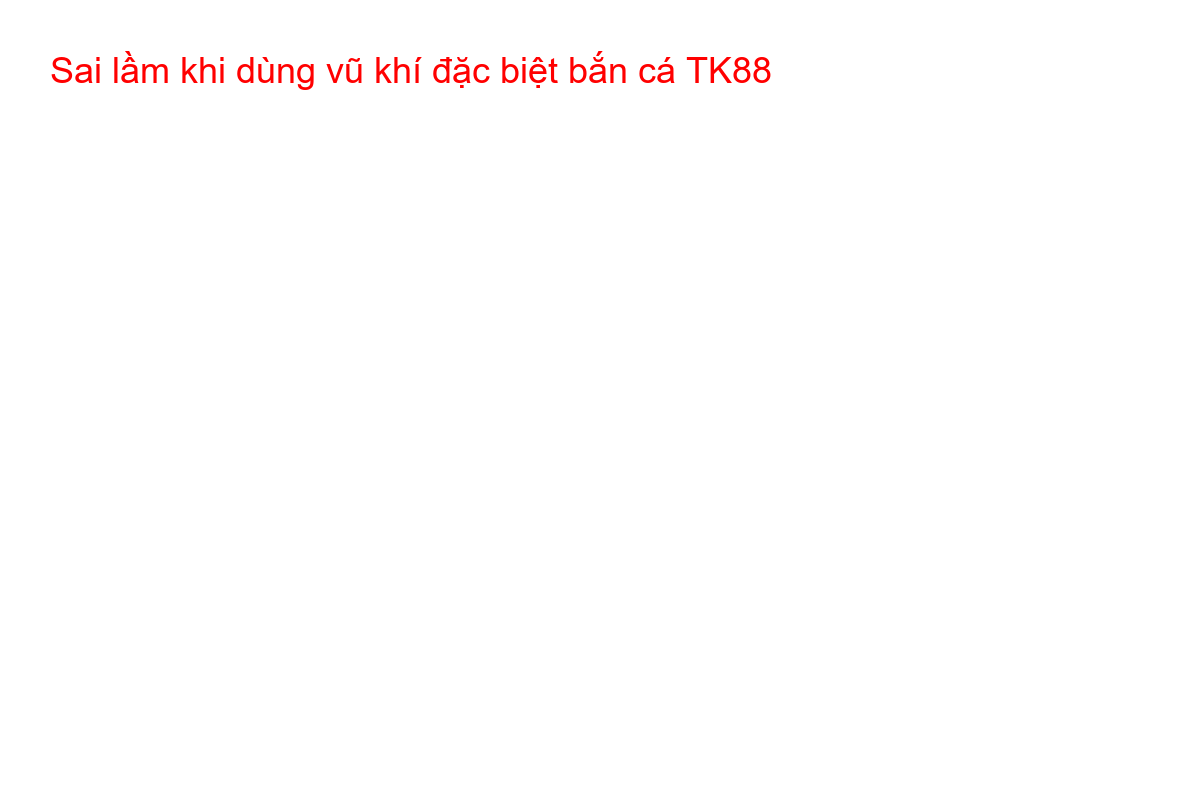 Sai lầm khi dùng vũ khí đặc biệt bắn cá TK88 Người chơi bắn cá TK88 đang thua lỗ vì dùng sai vũ khí đặc biệt