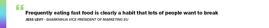 Jess Levy, SharkNinja Vice President of Marketing EU said: “Frequently eating fast food is clearly a habit that lots of people want to break”
