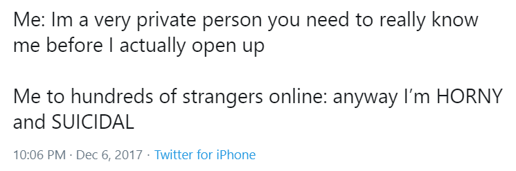 Me: I'm a very private person you really need to know me before I actually open up. Me to hundreds of strangers online: anyway I'm HORNY and SUICIDAL