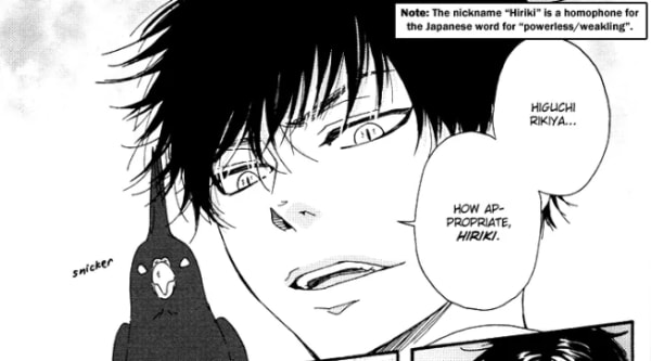 Endo gives Rikiya his nickname, Hiriki, which is a homophone for 'powerless' or 'weakling' in Japanese.