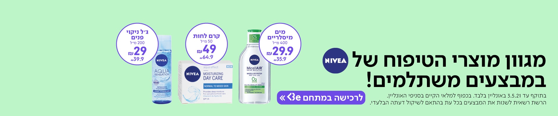 מגוון מוצרי טיפוח של ניוואה במחירים משתלמים! עכשיו במתחם Be>> בתוקף עד 3.5.21 באונליין בלבד. בכפוף למלאי הקיים בסניפי האונליין . הרשת רשאית לשנות את המבצעים בכל עת בהתאם לשיקול דעתה הבלעדי.