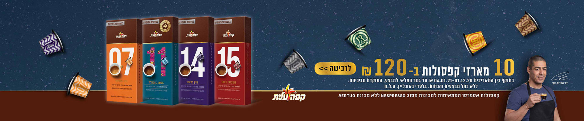 10 מארזי קפסולות קפה עלית ב- 120 ₪ לרכישה בתוקף ין התאריכים 01.12.20-04.01.21 או עד גמר המלאי למבצע, המוקדם מבניהם. ללא כפל מבצעים והנחות. בלעדי באונליין. ט.ל.ח .0קפסולות אספרסו המתאימות למכונות מסוג NESPRESSO  ללא מכונת 