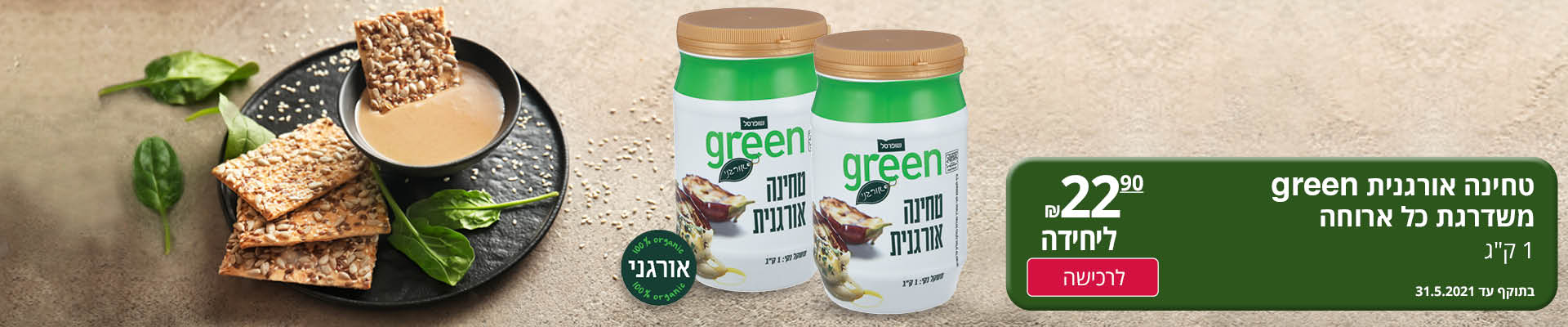 טחינה אורגנית GREEN  משדרגת כל ארוחה 1 ק"ג 22.90 ₪ ליחידה לרכישה בתוקף עד 31.5.2021