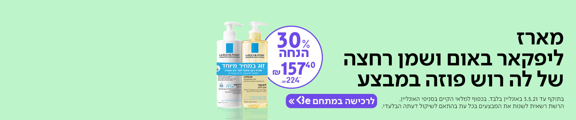 מארז ליפקאר באום ושמן רחצה של לה רוש פוזה במבצע-  30% הנחה – 157.40 ₪ במקום 224 ₪ . בתוקף עד 3.5.21 באונליין בלבד. בכפוף למלאי הקיים בסניפי האונליין . הרשת רשאית שלנות את המבצעים בכל עת בהתאם לשיקול דעתה הבלעדי. 