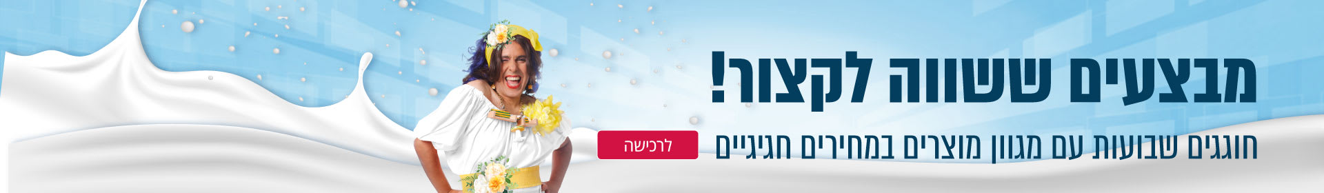 מבצעים ששווה לקצור! חוגגים שבועות עם מגוון מוצרים במחירים חגיגיים לרכישה
