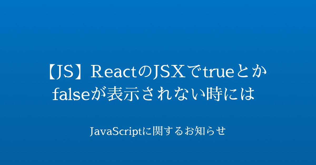 【JS】ReactのJSXでtrueとかfalseが表示されない時には | JavaScriptに関するお知らせ