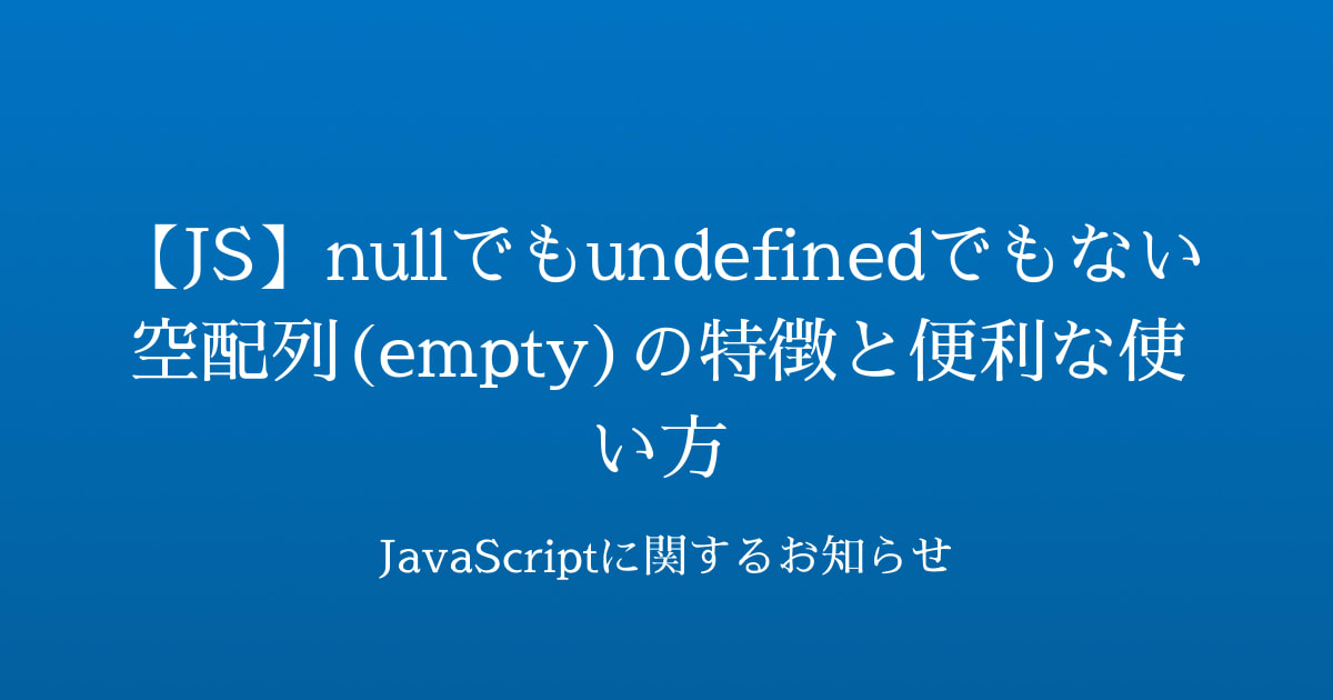 【JS】nullでもundefinedでもない空配列(empty)の特徴と便利な使い方 | JavaScriptに関するお知らせ