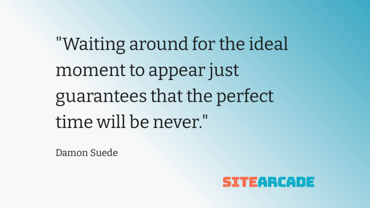 Waiting around for the ideal moment to appear just guarantees that the perfect time will be never.