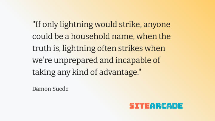 Quote card - If only lightning would strike, anyone could be a household name, when the truth is, lightning often strikes when we’re unprepared and incapable of taking any kind of advantage.