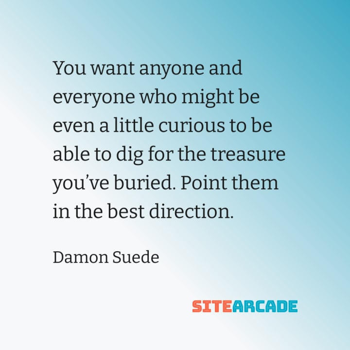 Quote card : you want anyone and everyone who might be even a little curious to be able to dig for the treasure you’ve buried. Point them in the best direction.