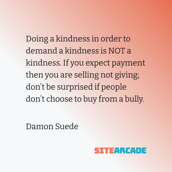 Quote card: Doing a kindness in order to demand a kindness is NOT a kindness. If you expect payment then you are selling not giving.