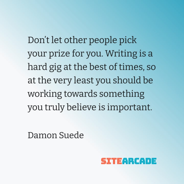 Quote Card: Don’t let other people pick your prize for you. Writing is a hard gig at the best of times, so at the very least you should be working towards something you truly believe is important.