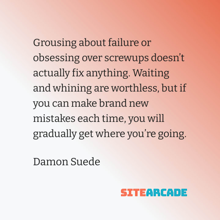 Quote Card: Grousing about failure or obsessing over screwups doesn’t actually fix anything. Waiting and whining are worthless, but if you can make brand new mistakes each time, you will gradually get where you’re going.