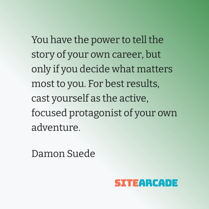 Quote Card: You have the power to tell the story of your own career, but only if you decide what matters most to you. For best results, cast yourself as the active, focused protagonist of your own adventure.