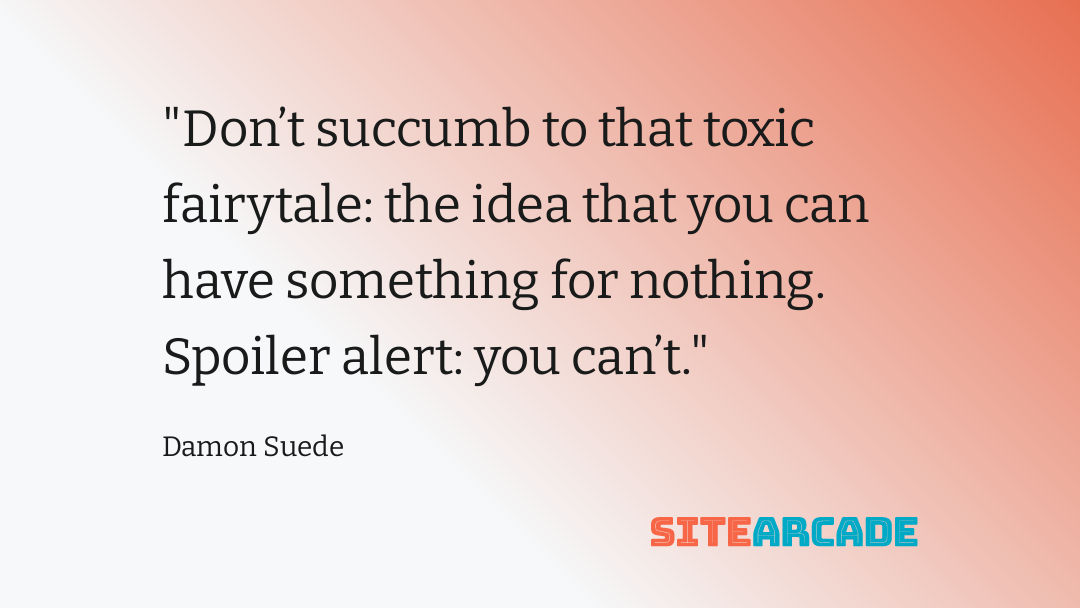 Damon Suede Quote - Toxic Fairytale Don’t succumb to that toxic fairytale: the idea that you can have something for nothing. Spoiler alert: you can't.