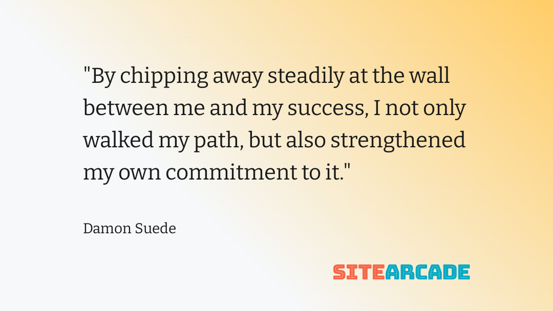 Damon Suede Quote - Commitment by chipping away steadily at the wall between me and my success I not only walked my path, but also strengthened my own commitment to it.