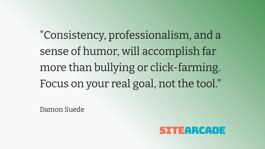 Social Media Focus Consistency, professionalism, and a sense of humor, will accomplish far more than bullying or click-farming. Focus on your real goal, not the tool.