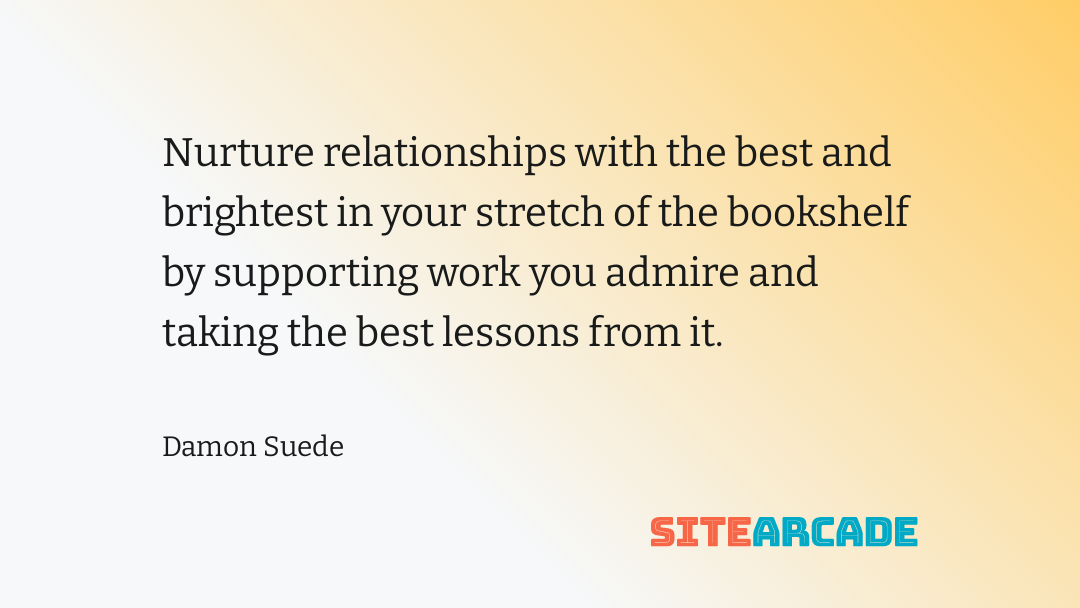 Damon Suede Quote - Nurture Relationships Nurture relationships with the best and brightest in your stretch of the bookshelf by supporting work you admire and taking the best lessons from it.