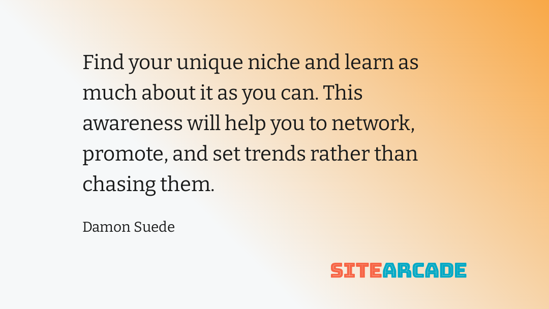 Damon Suede Quote - Find Unique Niche Find your unique niche and learn as much about it as you can. This awareness will help you to network, promote, and set trends rather than chasing them.