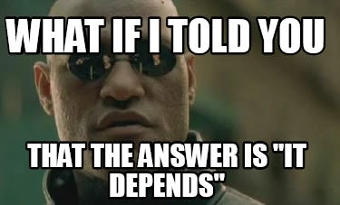 What if i told you that the answer is it depends meme