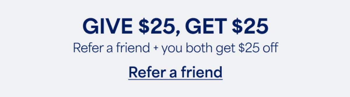 GIVE $25, GET $25. Refer a friend + you both get $25 off. Refer a friend