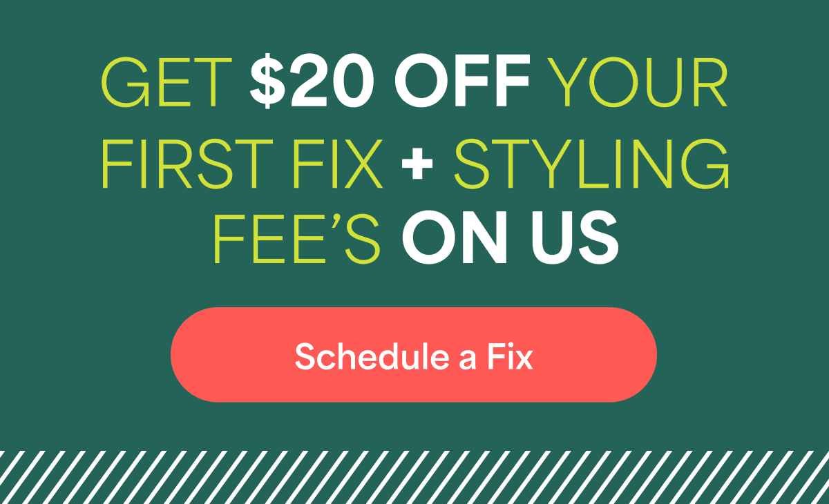 GET $20 OFF YOUR FIRST FIX + STYLING FEE’S ON US. Schedule a Fix