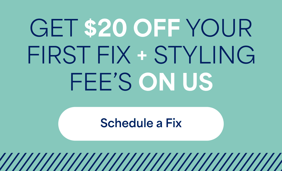 GET $20 OFF YOUR FIRST FIX + STYLING FEE’S ON&nbsp;US. Schedule&nbsp;a&nbsp;Fix