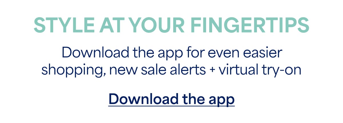 STYLE AT YOUR&nbsp;FINGERTIPS. Download&nbsp;the&nbsp;app for even easier shopping, new sale alerts +&nbsp;virtual try‑on. Download&nbsp;the&nbsp;app