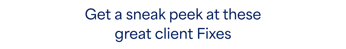Get a sneak peek at these great client&nbsp;Fixes
