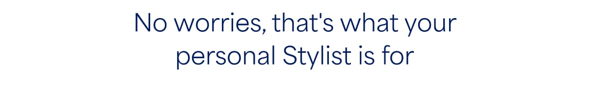 No worries, that’s what your personal Stylist is&nbsp;for