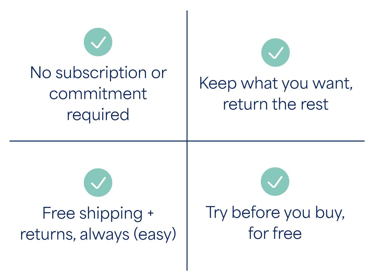 No subscription or commitment&nbsp;required. Keep what you want, return the&nbsp;rest. Free shipping +&nbsp;returns, always (easy). Try before you buy, for&nbsp;free.