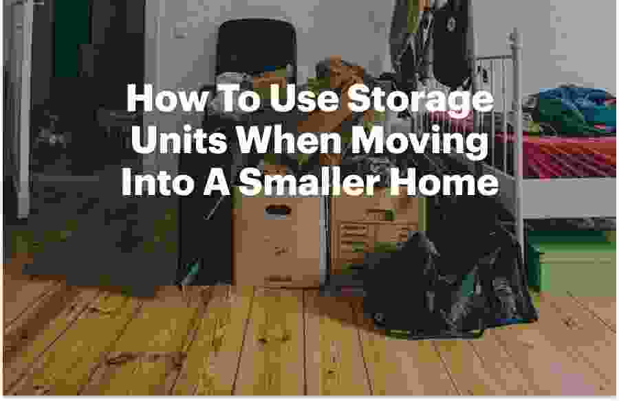 How To Use Storage Units When Moving Into A Smaller Home