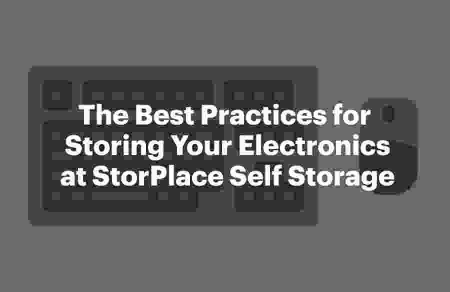 The Best Practices for Storing Your Electronics at StorPlace Self Storage