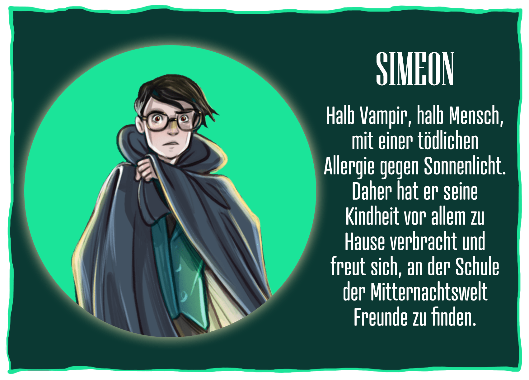 Eine Charakterdarstellung des Buchcharakters Simeon aus »Die Schule der Mitternachtswelt« von Maëlle Desard. Neben der Zeichnung eines Jungen mit schwarzen Haaren und einer Brille steht folgender Text: »Simeon. Halb Vampir, halb Mensch, mit einer tödlichen Allergie gegen Sonnenlicht. Daher hat er seine Kindheit vor allem zu Hause verbracht und freut sich, an der Schule der Mitternachtswelt Freunde zu finden.«