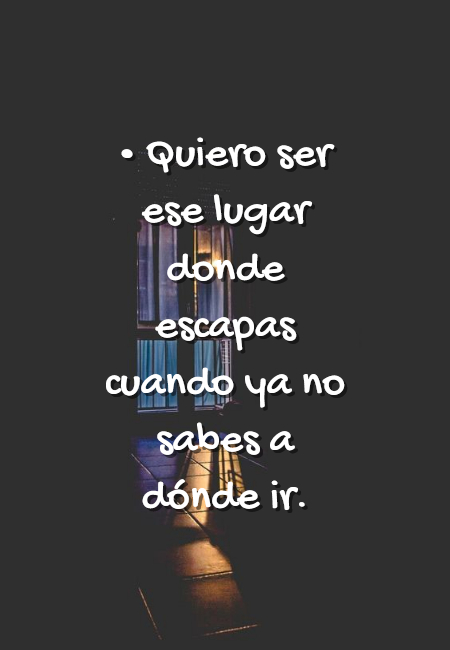 Frases de Amor - •	Quiero ser ese lugar donde escapas cuando ya no sabes a dónde ir.