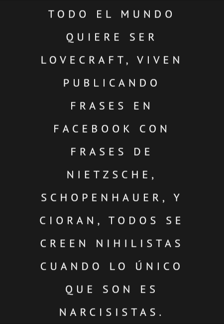 Crea Tu Frase – Frase #263715: Todo el mundo quiere ser Lovecraft, viven  publicando frases en Facebook con frases de Nietzsche, Schopenhauer, y  Cioran, todos se creen nihilistas cuando lo único que