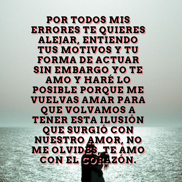 Crea Tu Frase – Frase #267177: Por todos mis errores te quieres alejar,  entiendo tus motivos y tu forma de actuar sin embargo yo te amo y haré lo  posible porque me