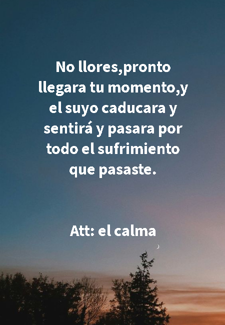 Crea Tu Frase – Frase #268624: No llores,pronto llegara tu momento,y el  suyo caducara y sentirá y pasara por todo el sufrimiento que pasaste. Att:  el calma