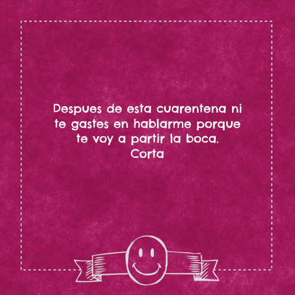 Frases Divertidas - Despues de esta cuarentena ni te gastes en hablarme porque te voy a partir la boca.  Corta