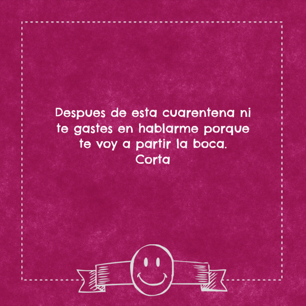 Frases Divertidas - Despues de esta cuarentena ni te gastes en hablarme porque te voy a partir la boca.  Corta