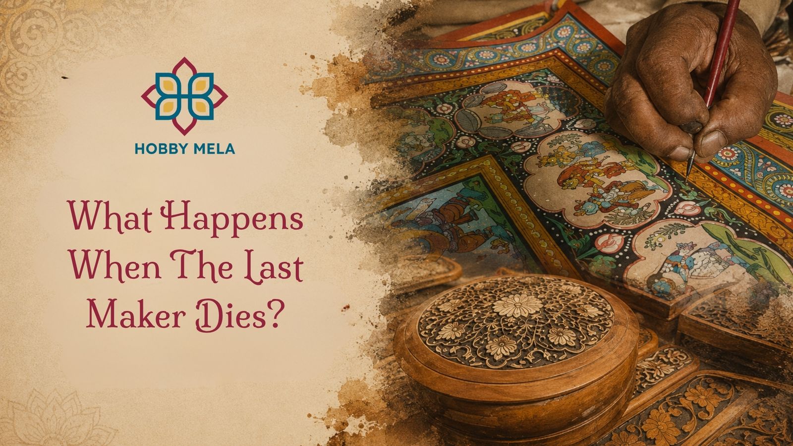 Blog cover image titled "What Happens When The Last Maker Dies?" on a warm beige, textured paper background with mandala motifs. To the right, a detailed montage shows an artisan’s hand painting a traditional Pattachitra manuscript with a fine brush, blended alongside intricately carved Kashmir walnut wood boxes.