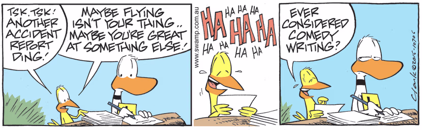 Upon reading yet another accident report by Ding Duck, Bird suggests he maybe great at something else. Swamp Cartoon - Yet Another Accident ReportJune 22, 2022