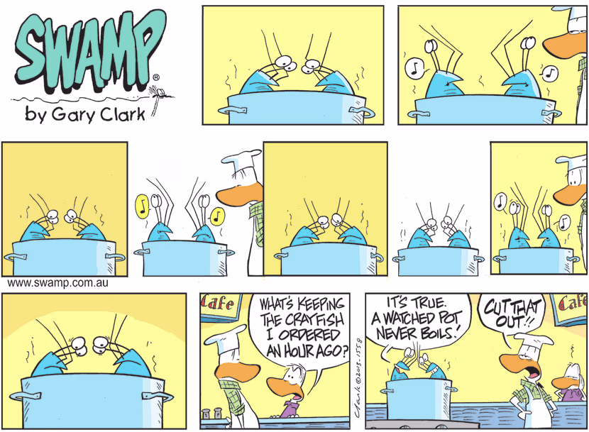 Bob Crayfish and his mate are messing with the chef and they have proved that a watched pot doesn't boil. Swamp Cartoon - Watched Pot Doesn’t BoilApril 3, 2022