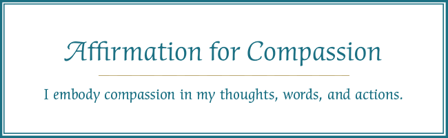 I embody compassion in my thoughts, words, and actions.