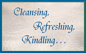 Cleansing, Refreshing, Kindling...