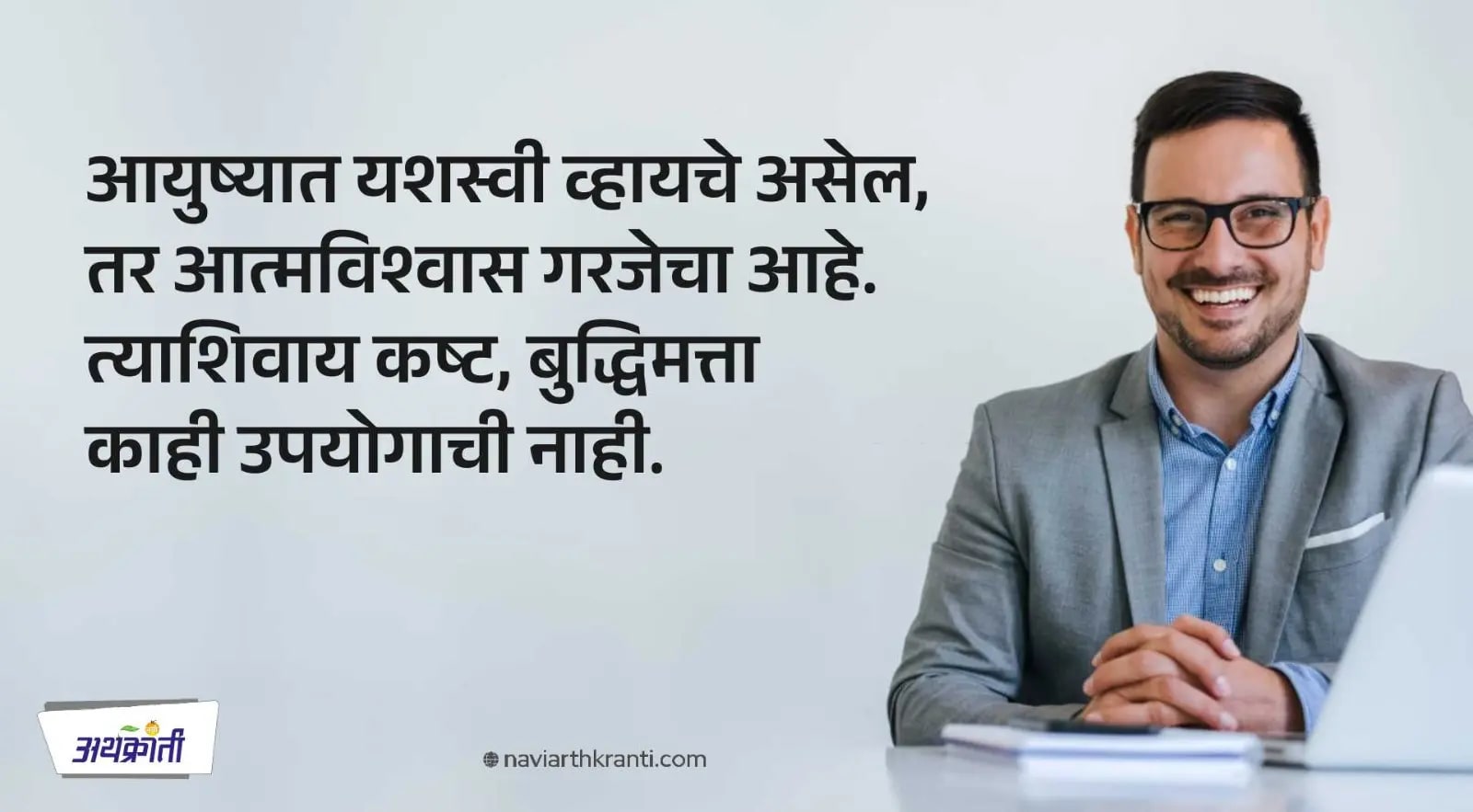 आयुष्यात यशस्वी व्हायचे असेल, तर आत्मविश्वास गरजेचा आहे. त्याशिवाय कष्ट, बुद्धिमत्ता काही उपयोगाची नाही.
